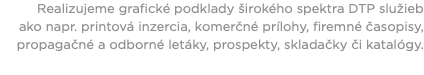 Realizujeme grafické podklady širokého spektra DTP služieb ako napr. printová inzercia, komerčné prílohy, firemné časopisy, propagačné a odborné letáky, prospekty, skladačky či katalógy. 